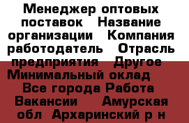 Менеджер оптовых поставок › Название организации ­ Компания-работодатель › Отрасль предприятия ­ Другое › Минимальный оклад ­ 1 - Все города Работа » Вакансии   . Амурская обл.,Архаринский р-н